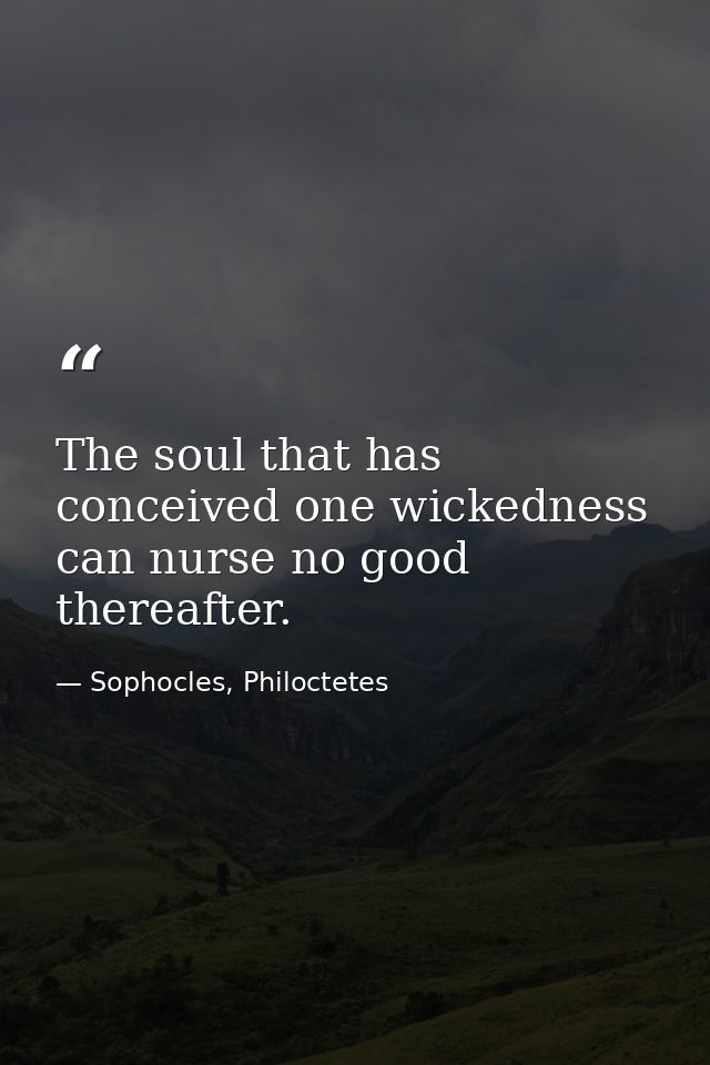 The soul that has conceived one wickedness can nurse no good thereafter. — Sophocles, Philoctetes
