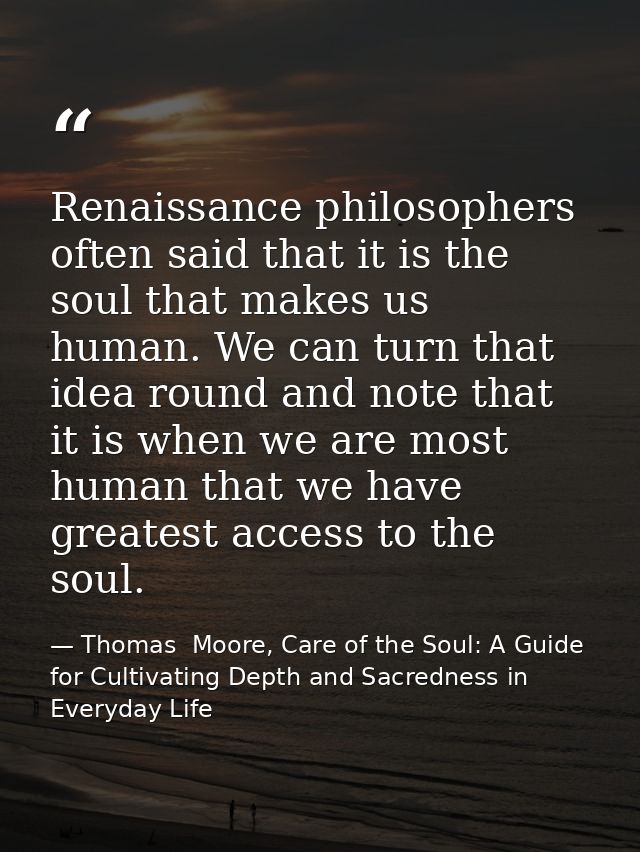 Renaissance philosophers often said that it is the soul that makes us human. We can turn that idea round and note that i — Thomas  Moore, Care of the Soul: A Guide for Cultivating Depth and Sacredness in Everyday Life
