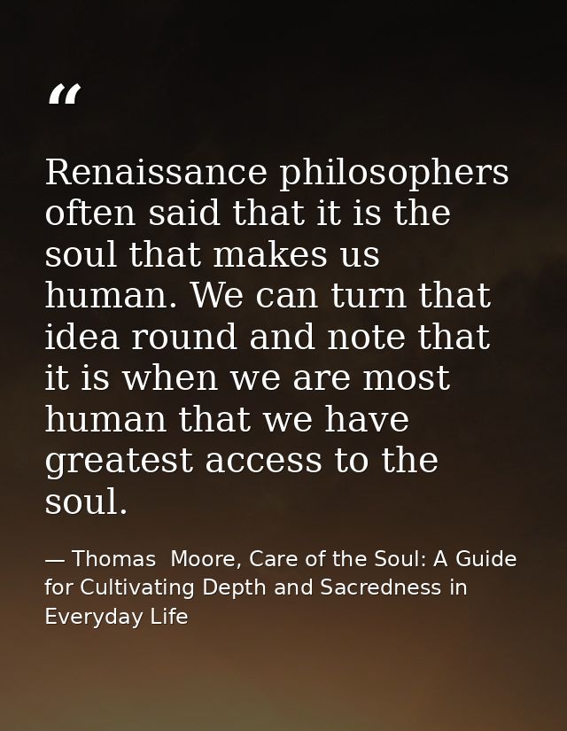 Renaissance philosophers often said that it is the soul that makes us human. We can turn that idea round and note that i — Thomas  Moore, Care of the Soul: A Guide for Cultivating Depth and Sacredness in Everyday Life