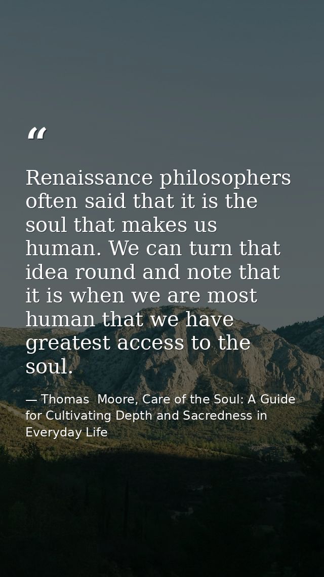 Renaissance philosophers often said that it is the soul that makes us human. We can turn that idea round and note that i — Thomas  Moore, Care of the Soul: A Guide for Cultivating Depth and Sacredness in Everyday Life