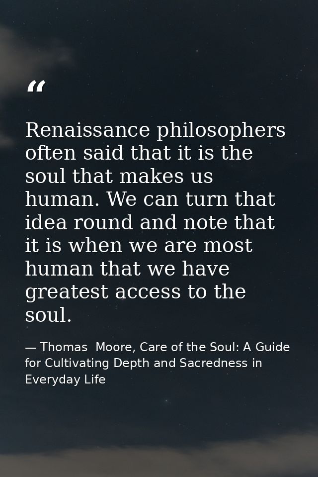 Renaissance philosophers often said that it is the soul that makes us human. We can turn that idea round and note that i — Thomas  Moore, Care of the Soul: A Guide for Cultivating Depth and Sacredness in Everyday Life