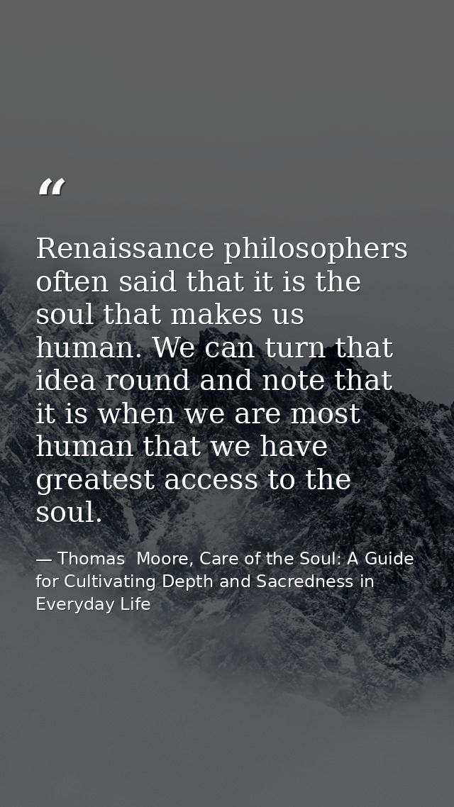 Renaissance philosophers often said that it is the soul that makes us human. We can turn that idea round and note that i — Thomas  Moore, Care of the Soul: A Guide for Cultivating Depth and Sacredness in Everyday Life
