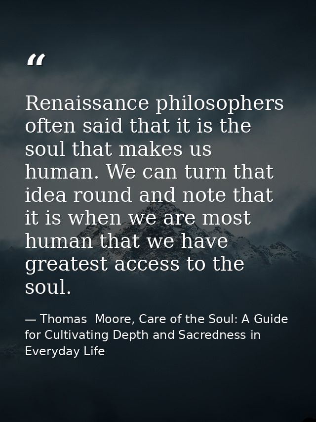 Renaissance philosophers often said that it is the soul that makes us human. We can turn that idea round and note that i — Thomas  Moore, Care of the Soul: A Guide for Cultivating Depth and Sacredness in Everyday Life