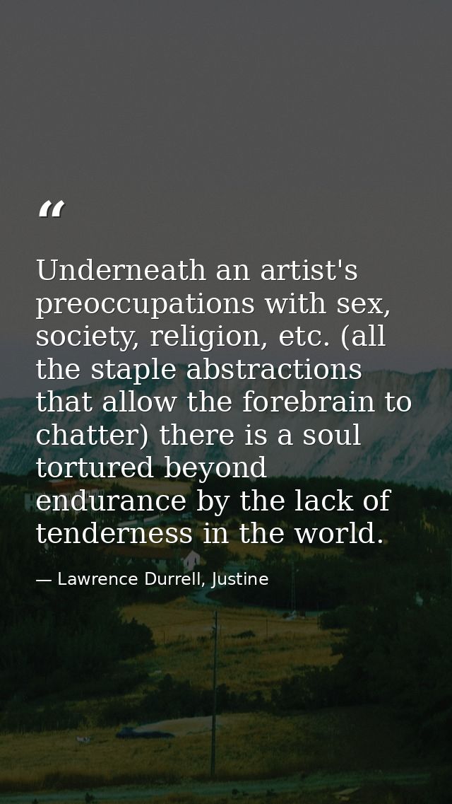 Underneath an artist's preoccupations with sex, society, religion, etc. (all the staple abstractions that allow the fore — Lawrence Durrell, Justine
