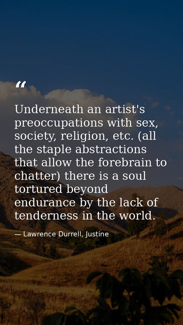 Underneath an artist's preoccupations with sex, society, religion, etc. (all the staple abstractions that allow the fore — Lawrence Durrell, Justine