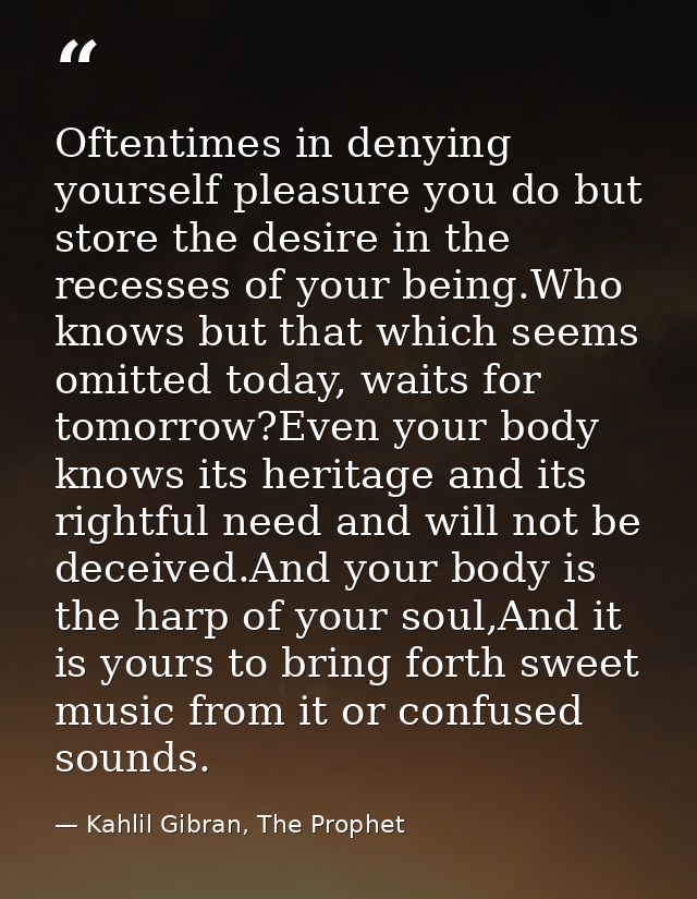 Oftentimes in denying yourself pleasure you do but store the desire in the recesses of your being.Who knows but that whi — Kahlil Gibran, The Prophet