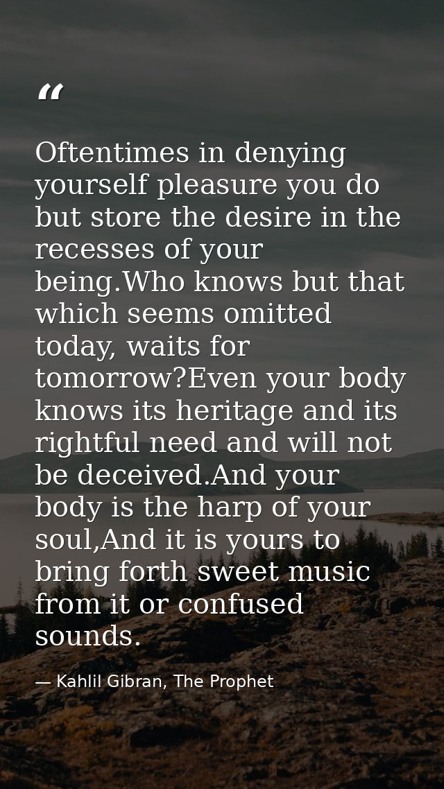Oftentimes in denying yourself pleasure you do but store the desire in the recesses of your being.Who knows but that whi — Kahlil Gibran, The Prophet