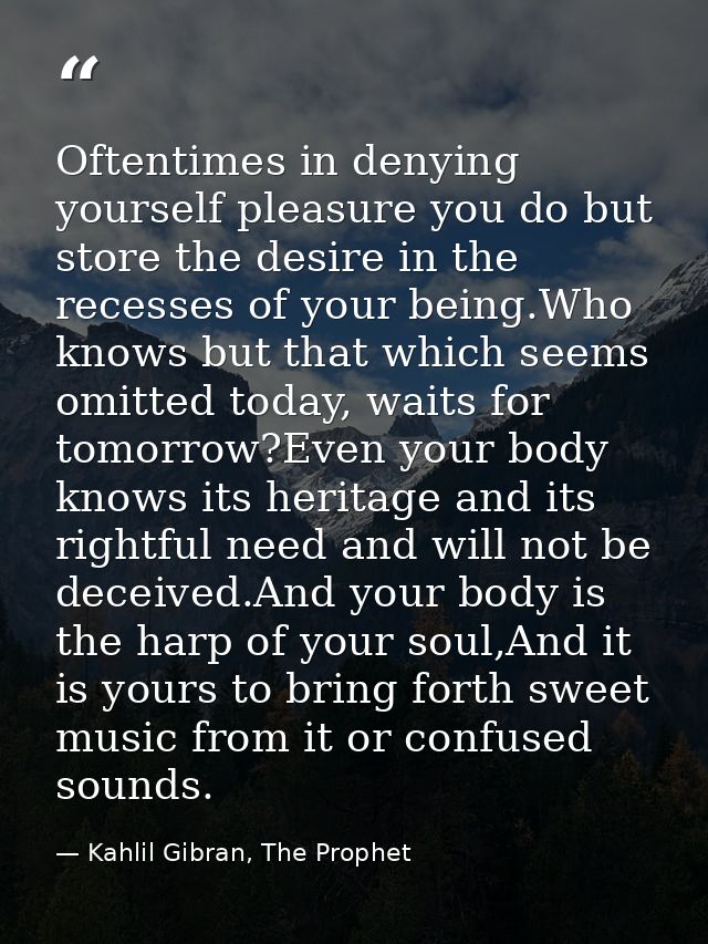 Oftentimes in denying yourself pleasure you do but store the desire in the recesses of your being.Who knows but that whi — Kahlil Gibran, The Prophet