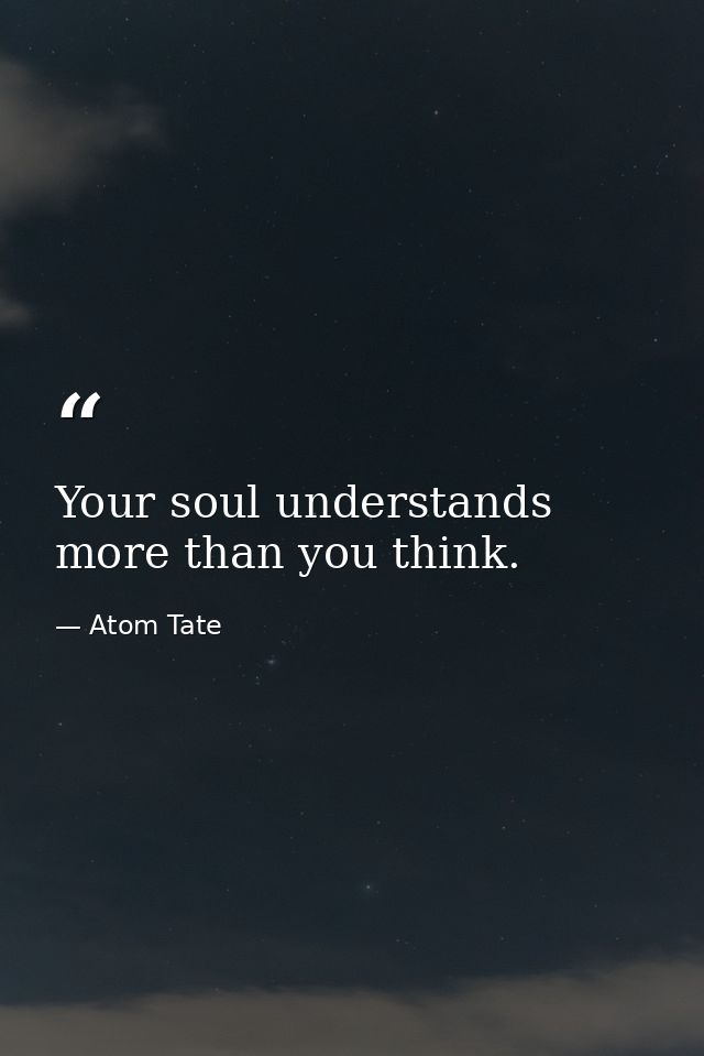 Your soul understands more than you think. — Atom Tate