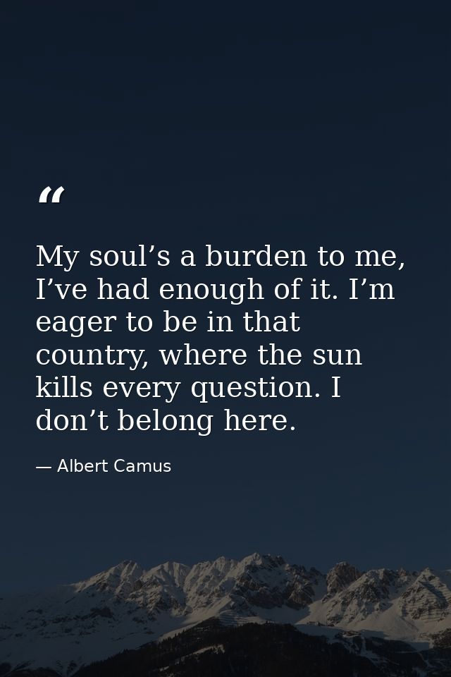 My soul’s a burden to me, I’ve had enough of it. I’m eager to be in that country, where the sun kills every question. I  — Albert Camus