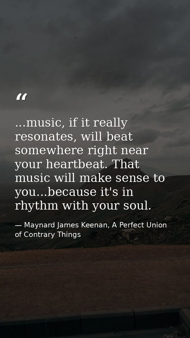 ...music, if it really resonates, will beat somewhere right near your heartbeat. That music will make sense to you...bec — Maynard James Keenan, A Perfect Union of Contrary Things