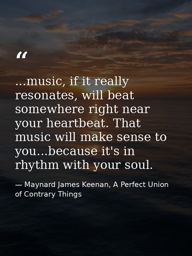 ...music, if it really resonates, will beat somewhere right near your heartbeat. That music will make sense to you...bec — Maynard James Keenan, A Perfect Union of Contrary Things
