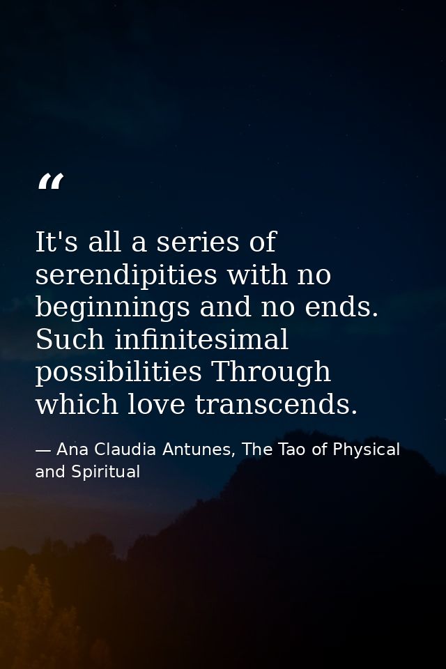 It's all a series of serendipities with no beginnings and no ends. Such infinitesimal possibilities Through which love t — Ana Claudia Antunes, The Tao of Physical and Spiritual