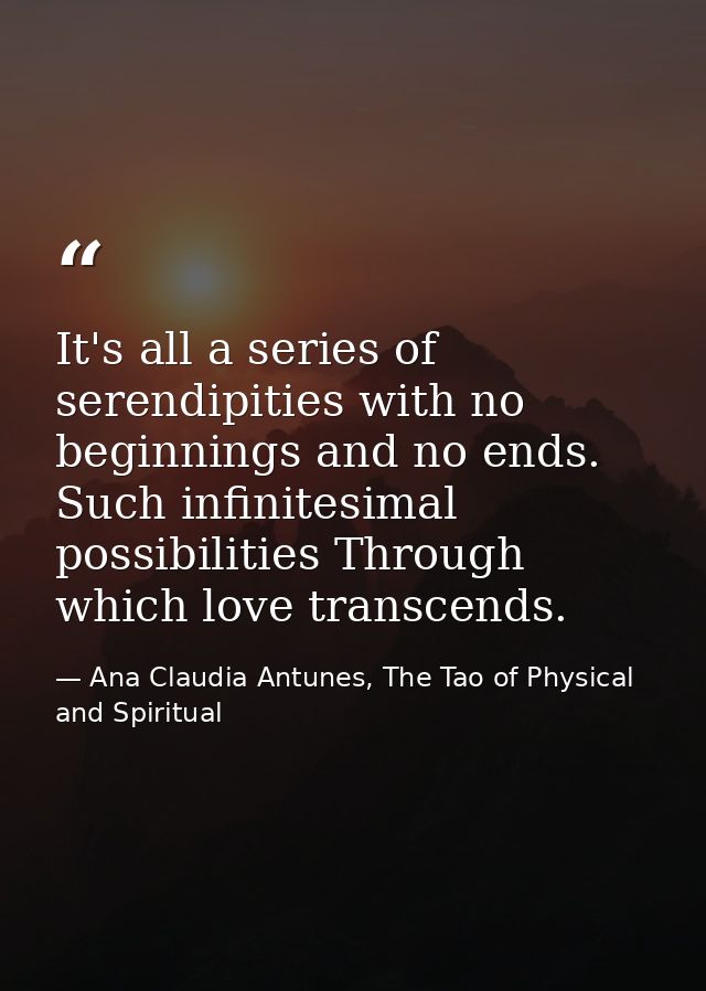 It's all a series of serendipities with no beginnings and no ends. Such infinitesimal possibilities Through which love t — Ana Claudia Antunes, The Tao of Physical and Spiritual