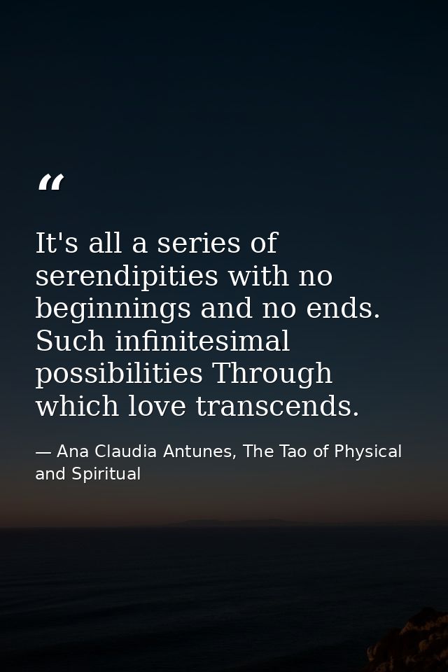 It's all a series of serendipities with no beginnings and no ends. Such infinitesimal possibilities Through which love t — Ana Claudia Antunes, The Tao of Physical and Spiritual