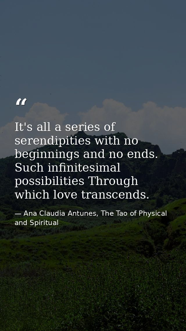 It's all a series of serendipities with no beginnings and no ends. Such infinitesimal possibilities Through which love t — Ana Claudia Antunes, The Tao of Physical and Spiritual