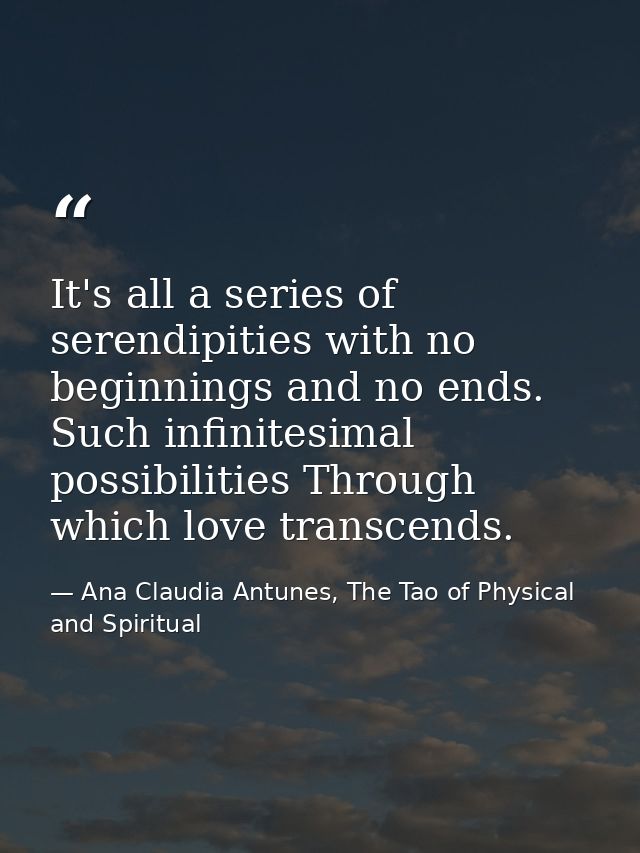 It's all a series of serendipities with no beginnings and no ends. Such infinitesimal possibilities Through which love t — Ana Claudia Antunes, The Tao of Physical and Spiritual