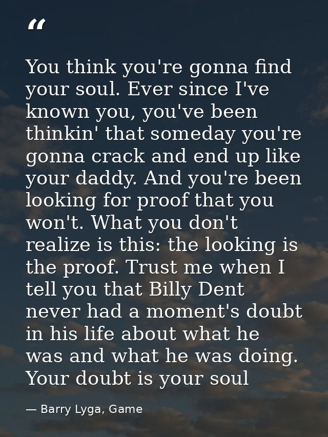 You think you're gonna find your soul. Ever since I've known you, you've been thinkin' that someday you're gonna crack a — Barry Lyga, Game