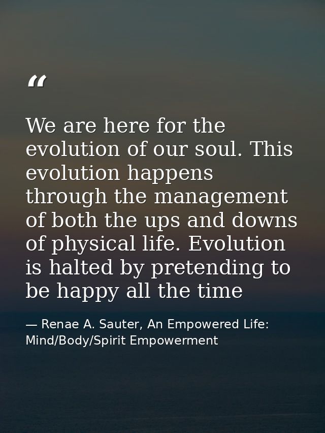 We are here for the evolution of our soul. This evolution happens through the management of both the ups and downs of ph — Renae A. Sauter, An Empowered Life: Mind/Body/Spirit Empowerment