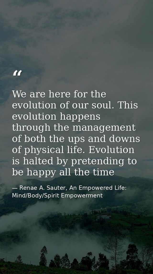 We are here for the evolution of our soul. This evolution happens through the management of both the ups and downs of ph — Renae A. Sauter, An Empowered Life: Mind/Body/Spirit Empowerment
