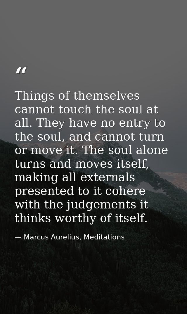 Things of themselves cannot touch the soul at all. They have no entry to the soul, and cannot turn or move it. The soul  — Marcus Aurelius, Meditations