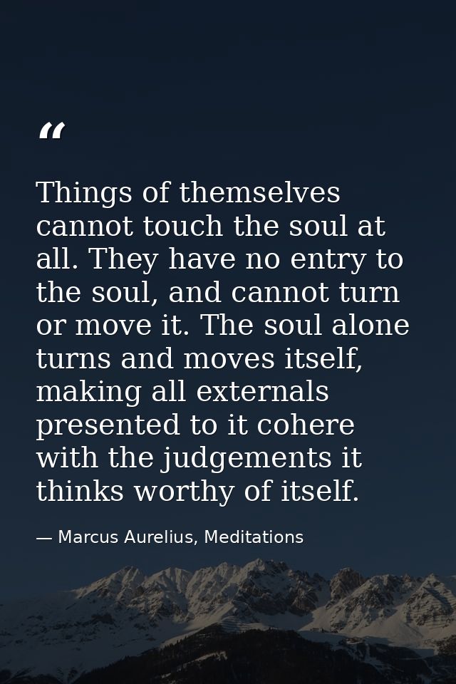Things of themselves cannot touch the soul at all. They have no entry to the soul, and cannot turn or move it. The soul  — Marcus Aurelius, Meditations