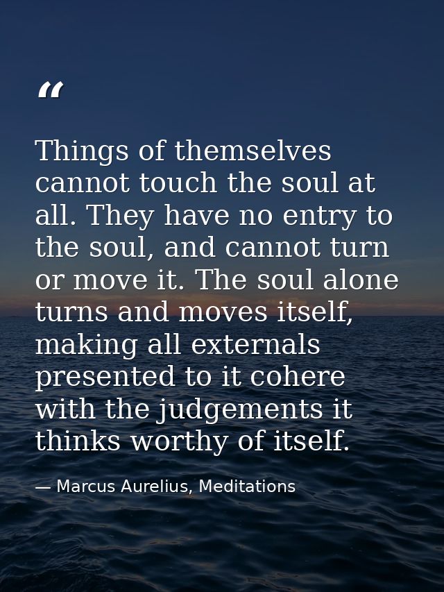 Things of themselves cannot touch the soul at all. They have no entry to the soul, and cannot turn or move it. The soul  — Marcus Aurelius, Meditations