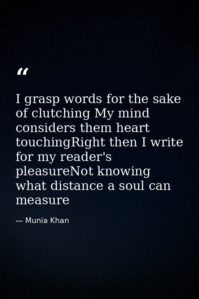 I grasp words for the sake of clutching My mind considers them heart touchingRight then I write for my reader's pleasure — Munia Khan