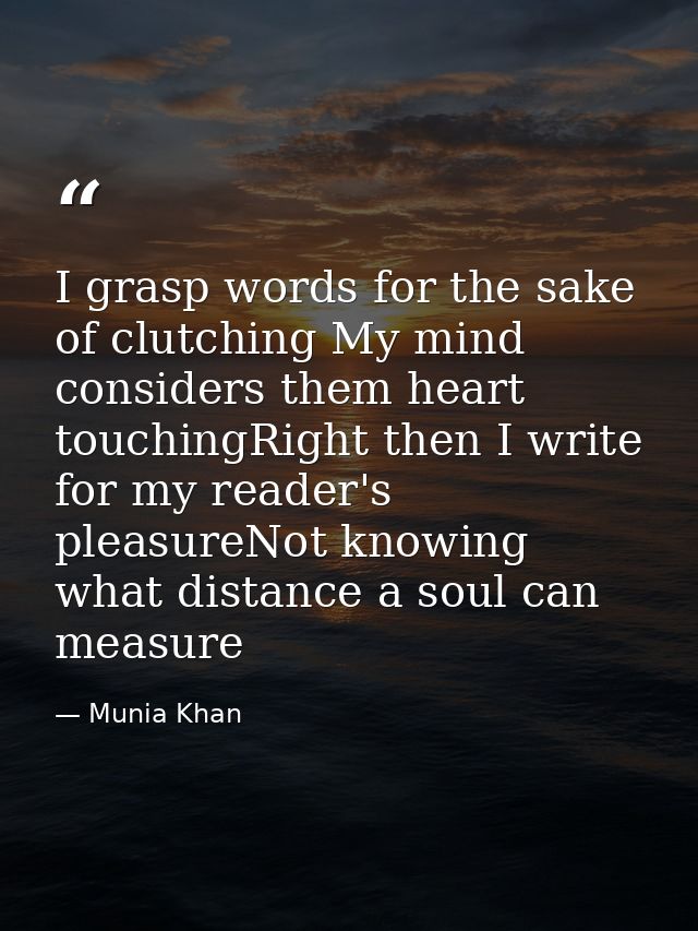 I grasp words for the sake of clutching My mind considers them heart touchingRight then I write for my reader's pleasure — Munia Khan