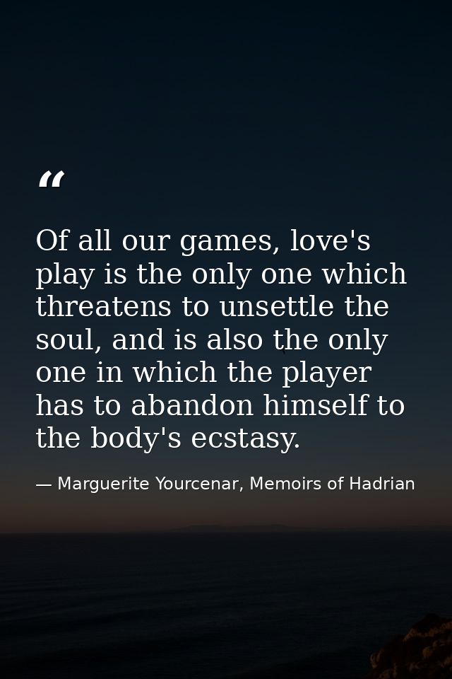 Of all our games, love's play is the only one which threatens to unsettle the soul, and is also the only one in which th — Marguerite Yourcenar, Memoirs of Hadrian