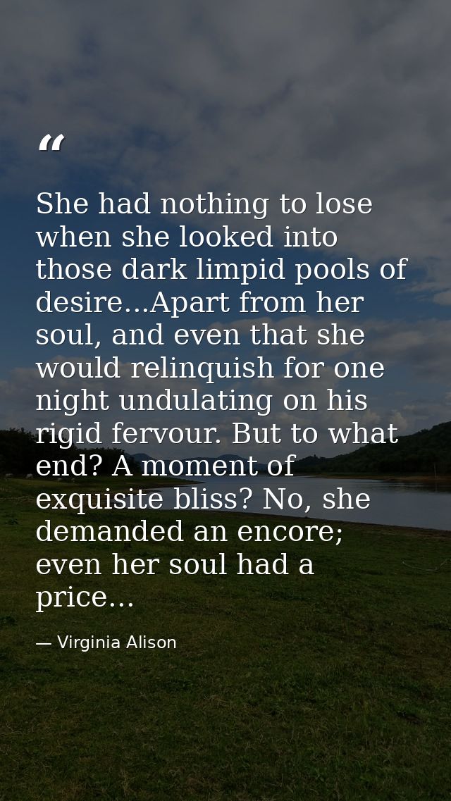 She had nothing to lose when she looked into those dark limpid pools of desire...Apart from her soul, and even that she  — Virginia Alison
