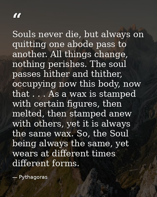 Souls never die, but always on quitting one abode pass to another. All things change, nothing perishes. The soul passes  — Pythagoras