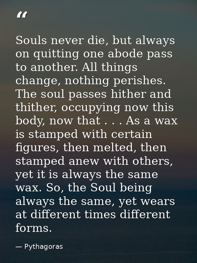 Souls never die, but always on quitting one abode pass to another. All things change, nothing perishes. The soul passes  — Pythagoras