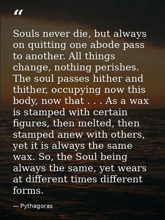 Souls never die, but always on quitting one abode pass to another. All things change, nothing perishes. The soul passes  — Pythagoras
