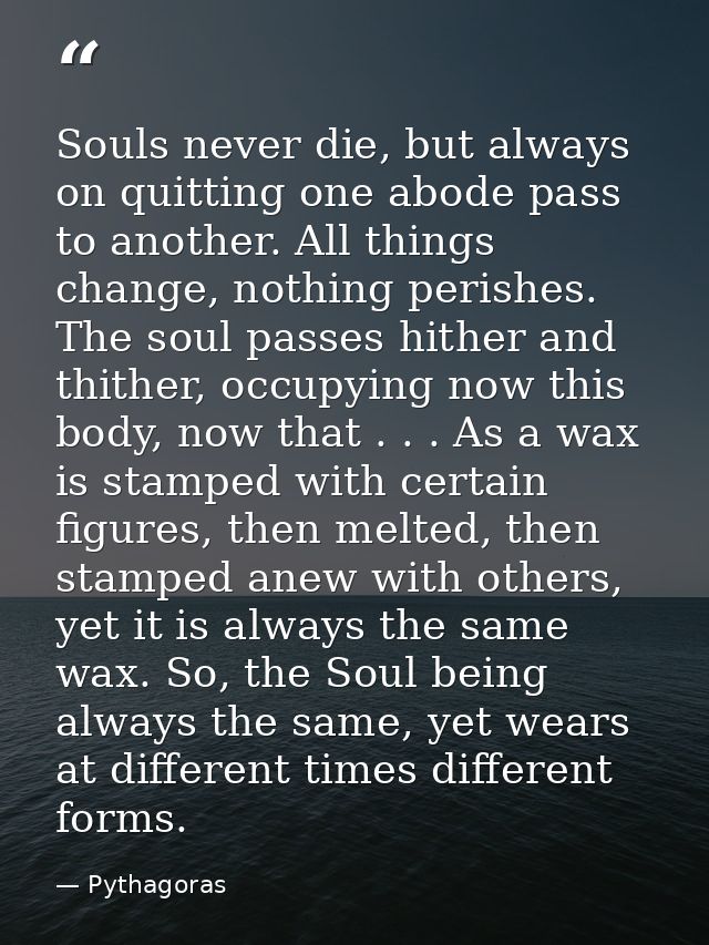 Souls never die, but always on quitting one abode pass to another. All things change, nothing perishes. The soul passes  — Pythagoras