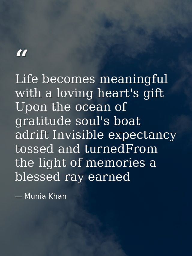 Life becomes meaningful with a loving heart's gift Upon the ocean of gratitude soul's boat adrift Invisible expectancy t — Munia Khan