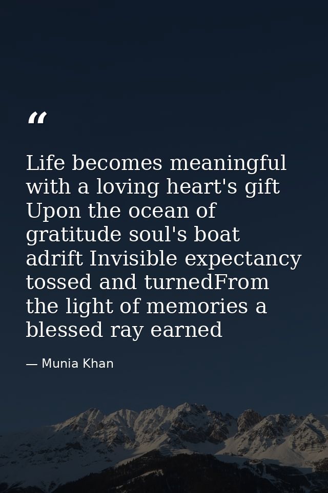 Life becomes meaningful with a loving heart's gift Upon the ocean of gratitude soul's boat adrift Invisible expectancy t — Munia Khan