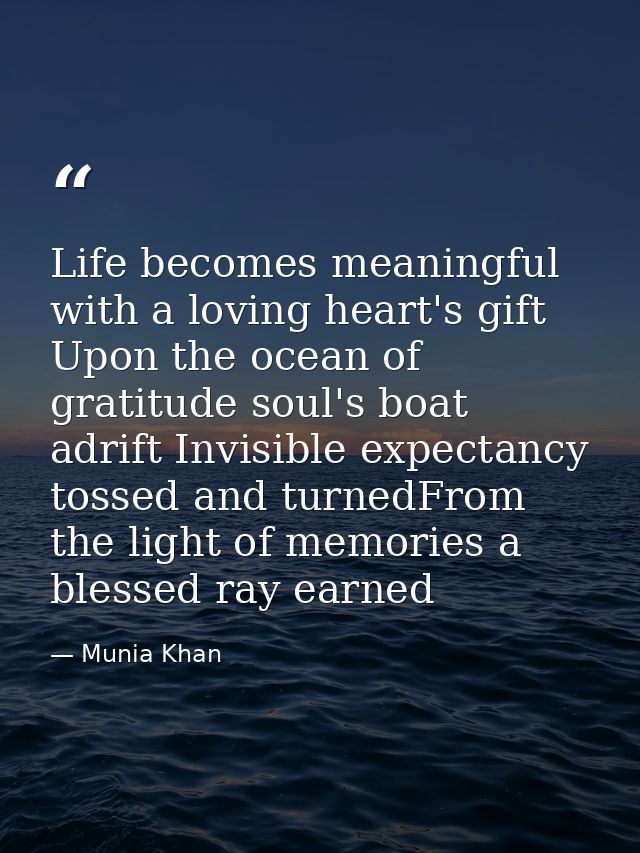 Life becomes meaningful with a loving heart's gift Upon the ocean of gratitude soul's boat adrift Invisible expectancy t — Munia Khan