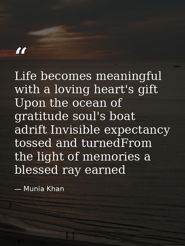 Life becomes meaningful with a loving heart's gift Upon the ocean of gratitude soul's boat adrift Invisible expectancy t — Munia Khan