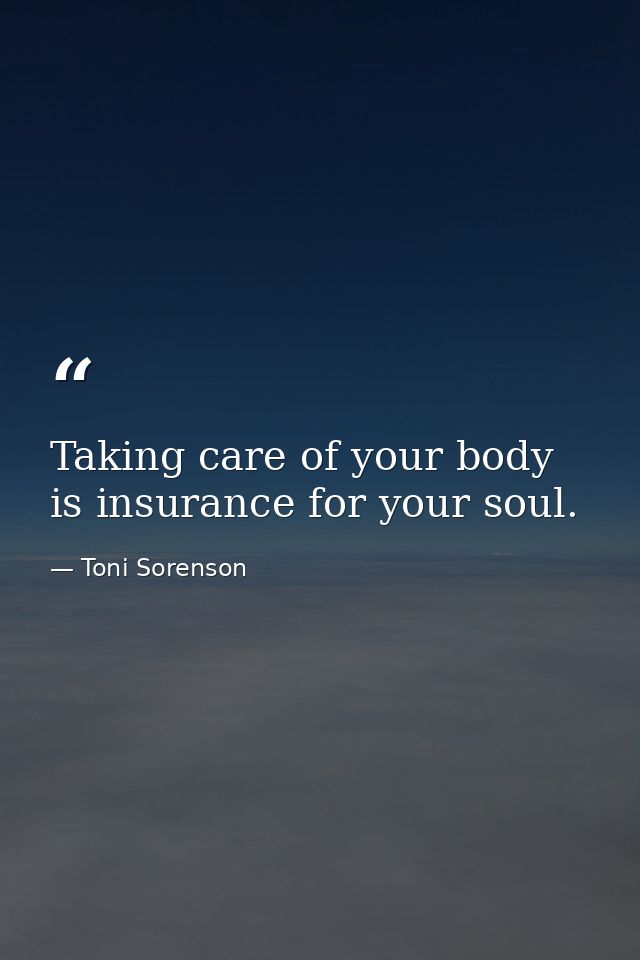 Taking care of your body is insurance for your soul. — Toni Sorenson