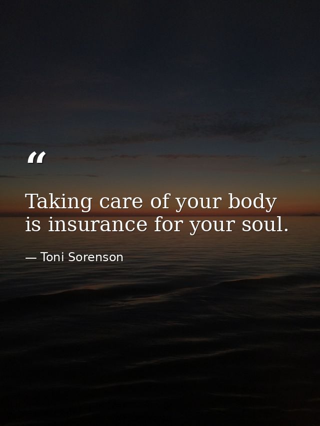 Taking care of your body is insurance for your soul. — Toni Sorenson