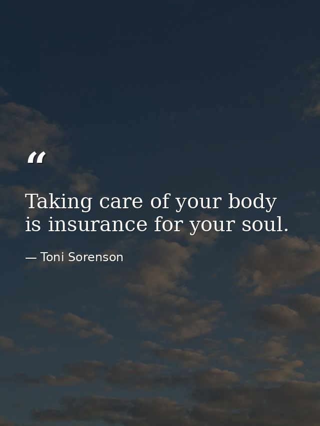 Taking care of your body is insurance for your soul. — Toni Sorenson