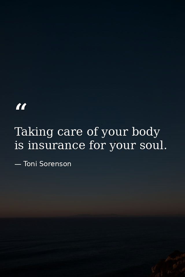 Taking care of your body is insurance for your soul. — Toni Sorenson