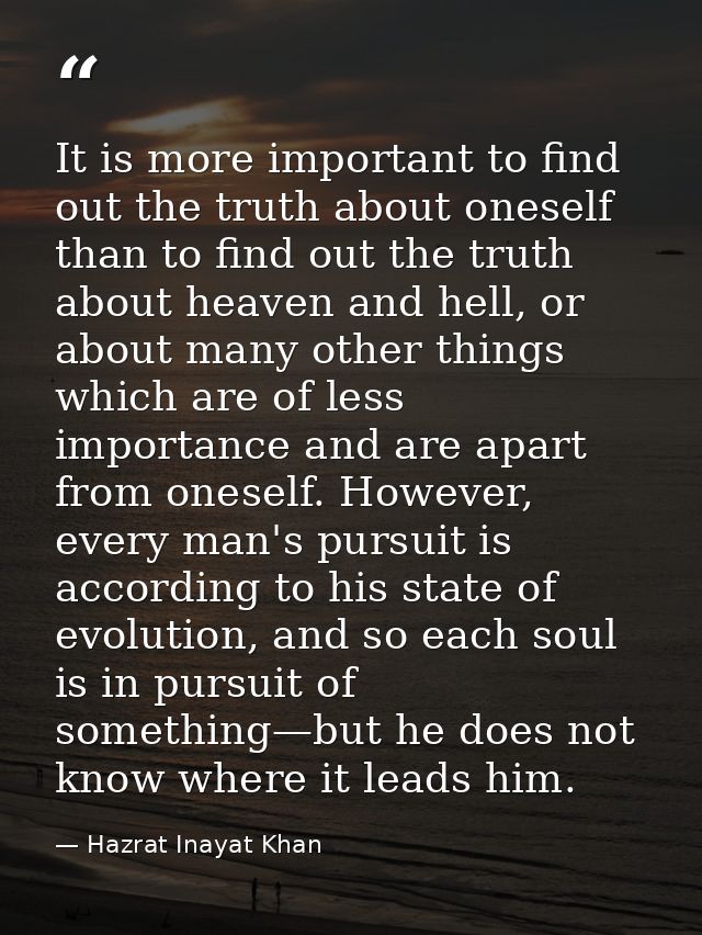 It is more important to find out the truth about oneself than to find out the truth about heaven and hell, or about many — Hazrat Inayat Khan