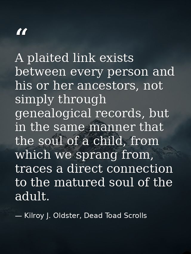 A plaited link exists between every person and his or her ancestors, not simply through genealogical records, but in the — Kilroy J. Oldster, Dead Toad Scrolls