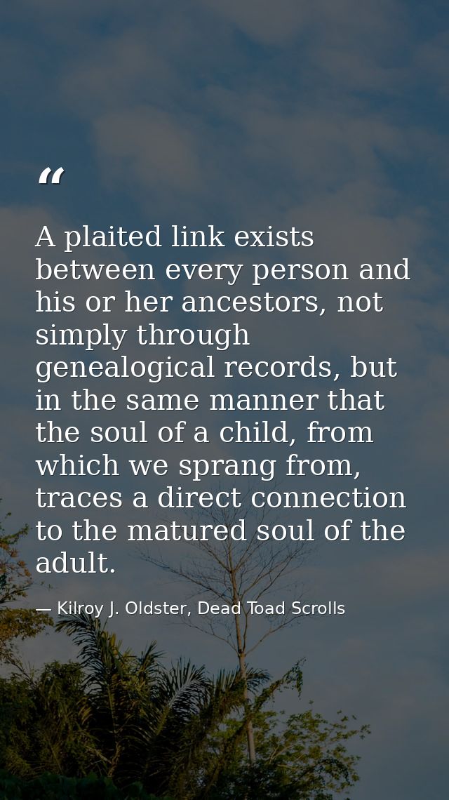 A plaited link exists between every person and his or her ancestors, not simply through genealogical records, but in the — Kilroy J. Oldster, Dead Toad Scrolls