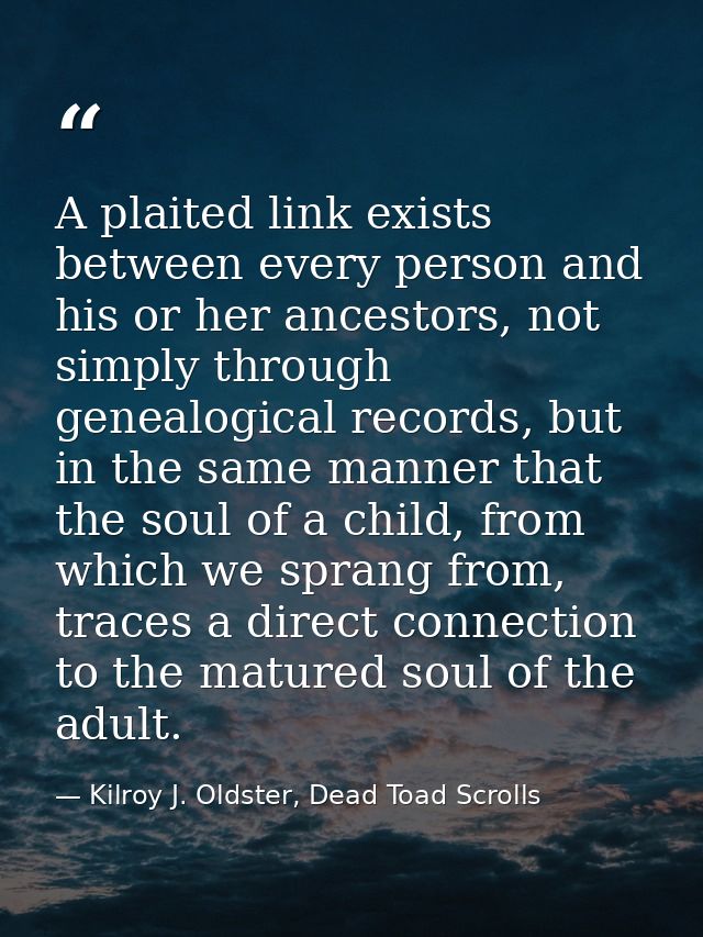 A plaited link exists between every person and his or her ancestors, not simply through genealogical records, but in the — Kilroy J. Oldster, Dead Toad Scrolls