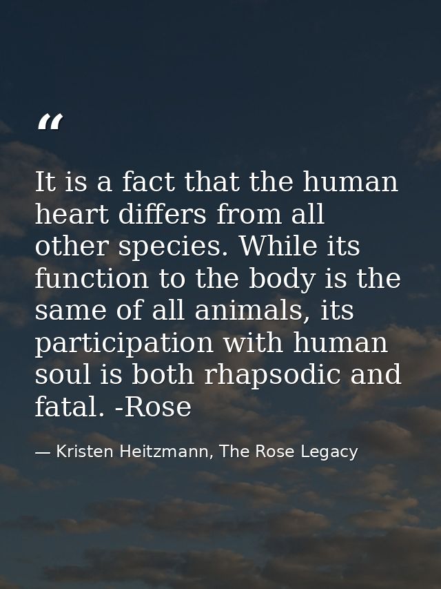 It is a fact that the human heart differs from all other species. While its function to the body is the same of all anim — Kristen Heitzmann, The Rose Legacy