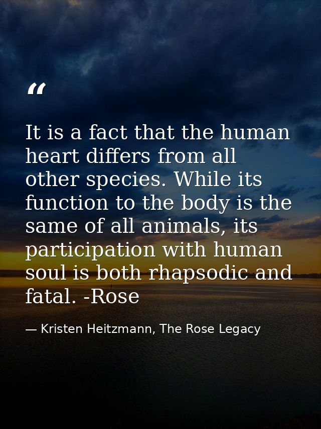 It is a fact that the human heart differs from all other species. While its function to the body is the same of all anim — Kristen Heitzmann, The Rose Legacy