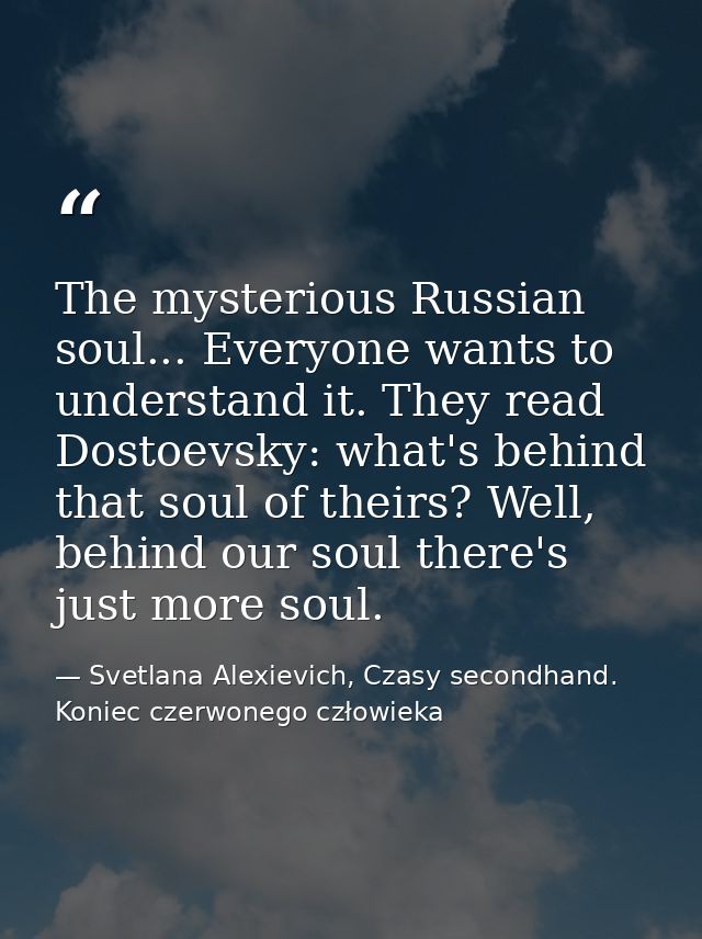 The mysterious Russian soul... Everyone wants to understand it. They read Dostoevsky: what's behind that soul of theirs? — Svetlana Alexievich, Czasy secondhand. Koniec czerwonego człowieka